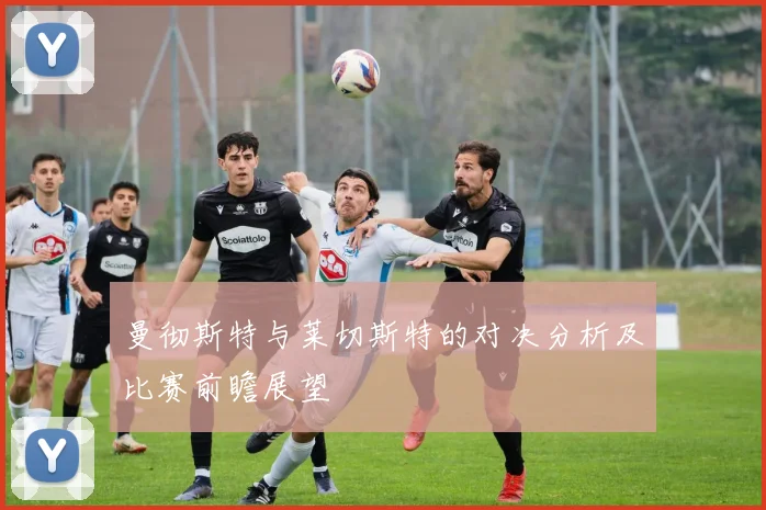 曼彻斯特与莱切斯特的对决分析及比赛前瞻展望