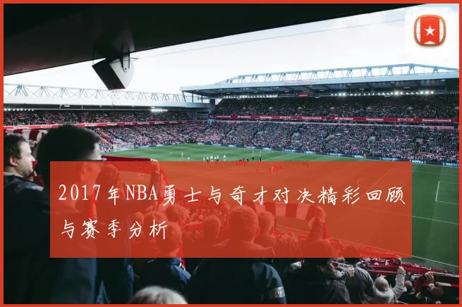 2017年NBA勇士与奇才对决精彩回顾与赛季分析