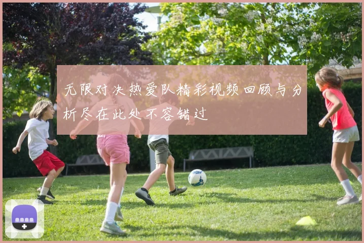 无限对决热爱队精彩视频回顾与分析尽在此处不容错过