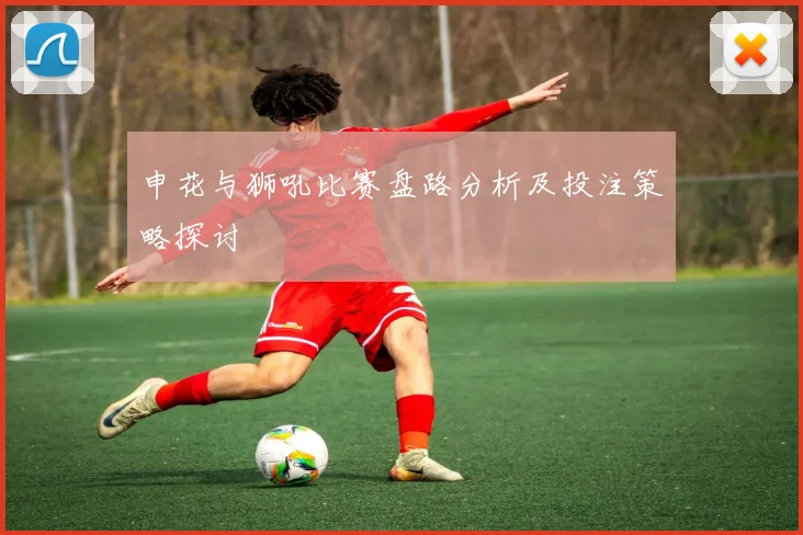申花与狮吼比赛盘路分析及投注策略探讨
