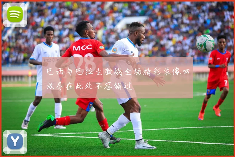 巴西与巴拉圭激战全场精彩录像回放尽在此处不容错过