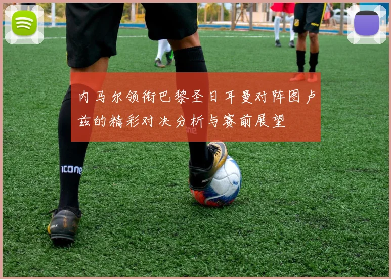 内马尔领衔巴黎圣日耳曼对阵图卢兹的精彩对决分析与赛前展望