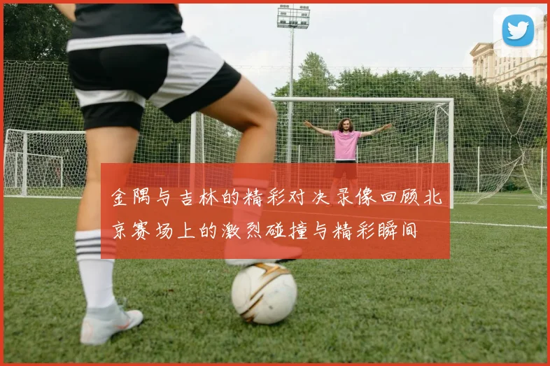 金隅与吉林的精彩对决录像回顾北京赛场上的激烈碰撞与精彩瞬间