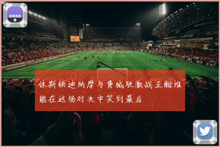 休斯顿迪纳摩与费城联激战正酣谁能在这场对决中笑到最后