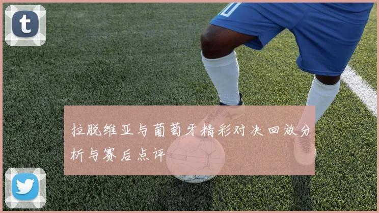 拉脱维亚与葡萄牙精彩对决回放分析与赛后点评