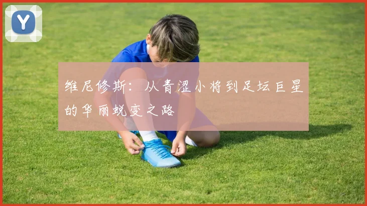 维尼修斯：从青涩小将到足坛巨星的华丽蜕变之路