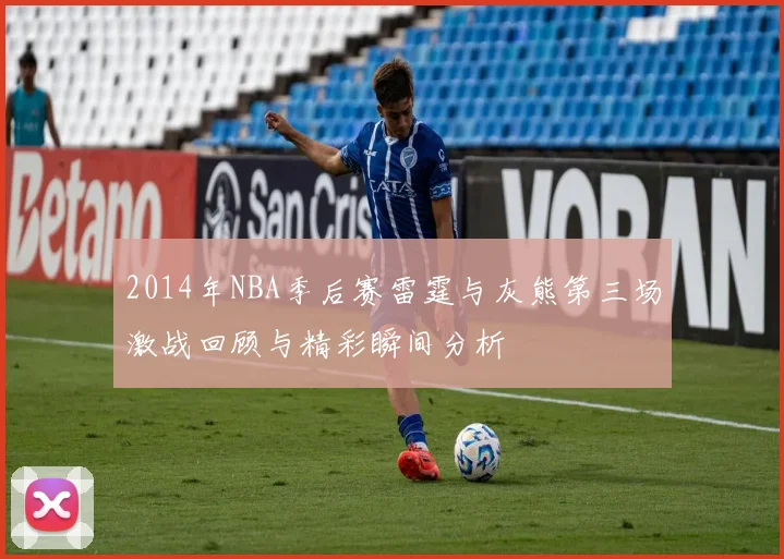 2014年NBA季后赛雷霆与灰熊第三场激战回顾与精彩瞬间分析