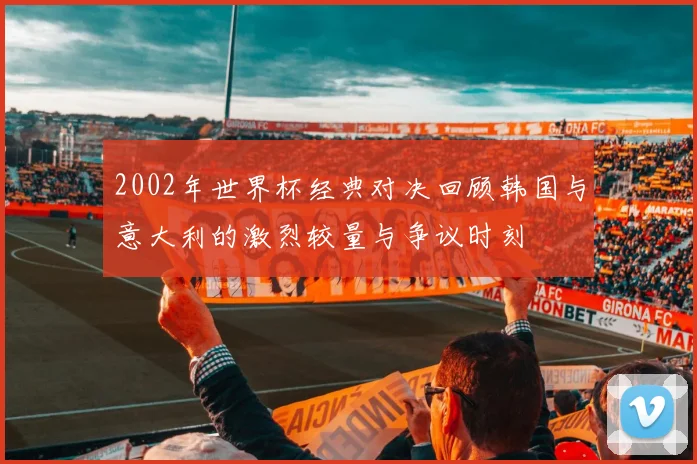 2002年世界杯经典对决回顾韩国与意大利的激烈较量与争议时刻