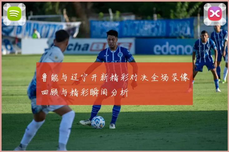 鲁能与辽宁开新精彩对决全场录像回顾与精彩瞬间分析