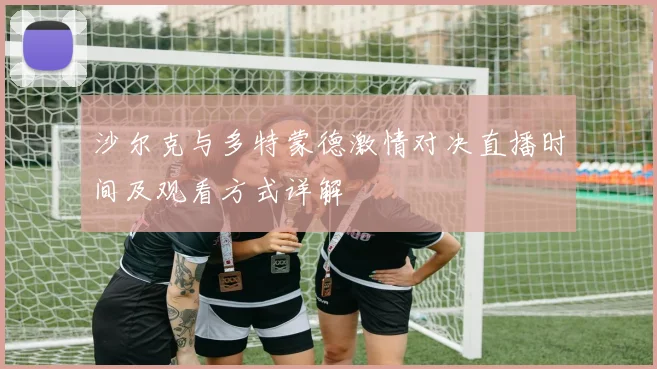沙尔克与多特蒙德激情对决直播时间及观看方式详解