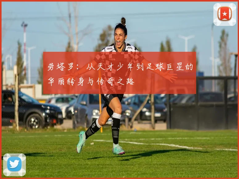 劳塔罗：从天才少年到足球巨星的华丽转身与传奇之路