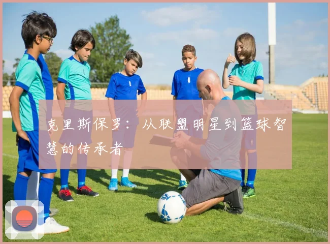 克里斯保罗：从联盟明星到篮球智慧的传承者