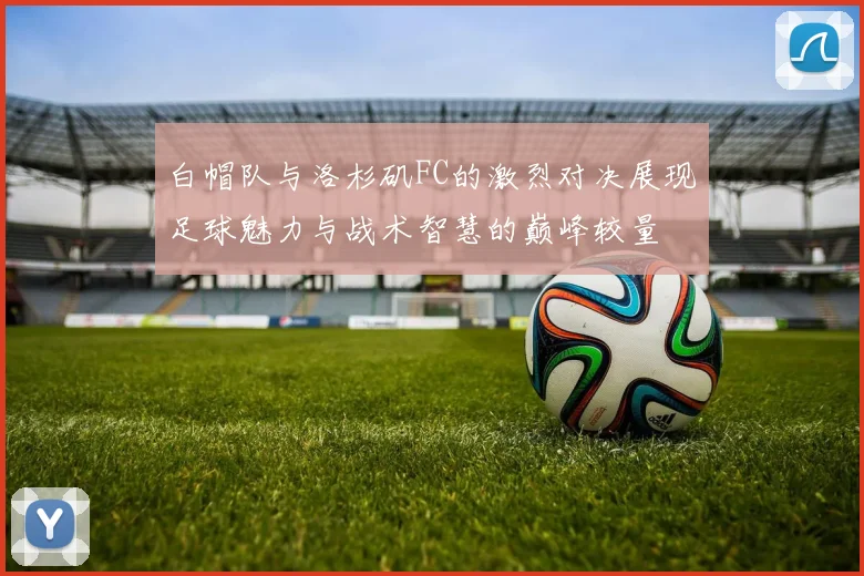 白帽队与洛杉矶FC的激烈对决展现足球魅力与战术智慧的巅峰较量