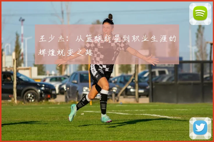 王少杰：从篮球新星到职业生涯的辉煌蜕变之路