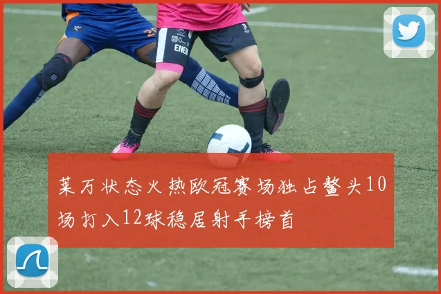 莱万状态火热欧冠赛场独占鳌头10场打入12球稳居射手榜首
