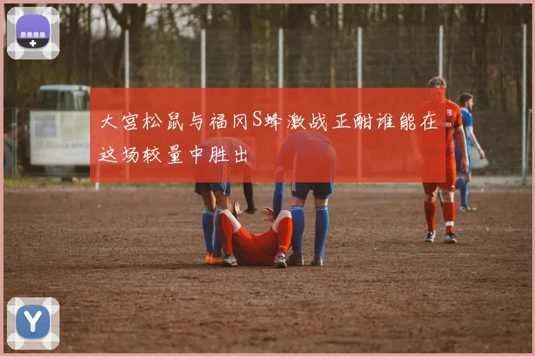 大宫松鼠与福冈S蜂激战正酣谁能在这场较量中胜出