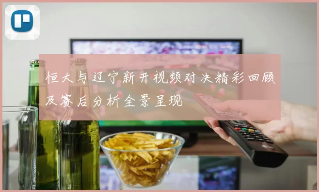 恒大与辽宁新开视频对决精彩回顾及赛后分析全景呈现
