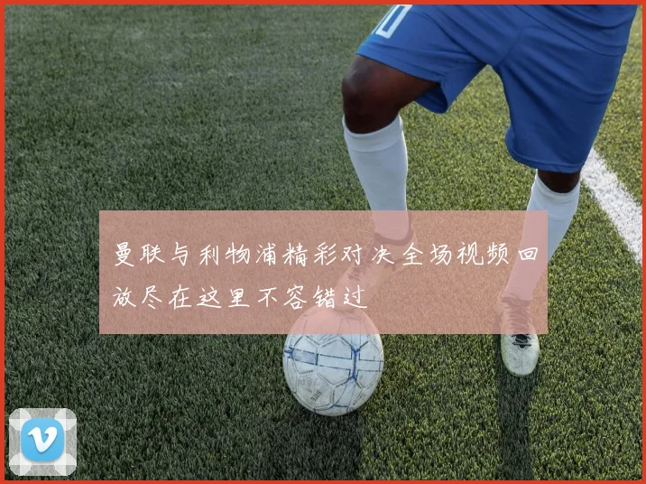 曼联与利物浦精彩对决全场视频回放尽在这里不容错过