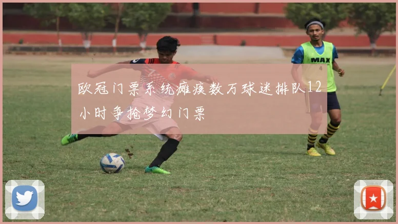 欧冠门票系统瘫痪数万球迷排队12小时争抢梦幻门票