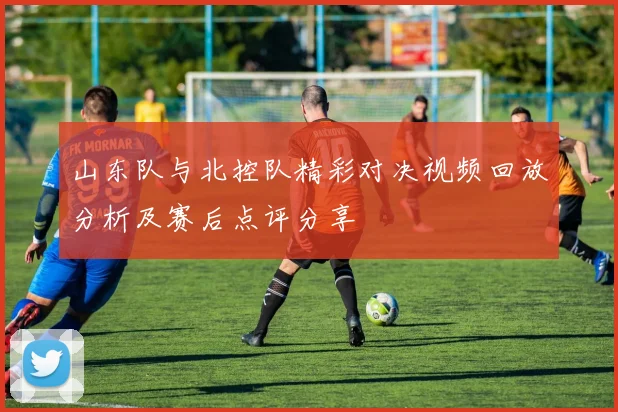 山东队与北控队精彩对决视频回放分析及赛后点评分享