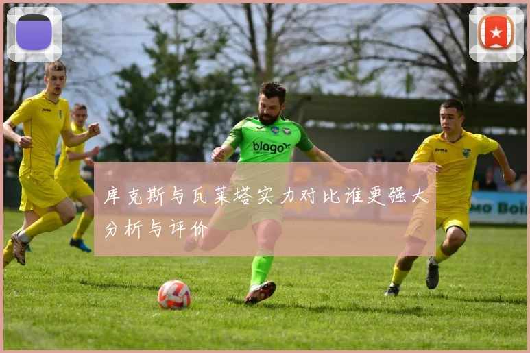 库克斯与瓦莱塔实力对比谁更强大分析与评价