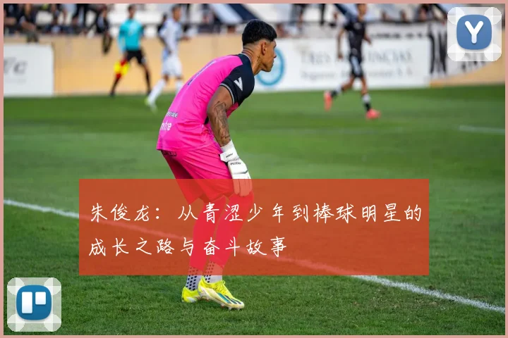 朱俊龙：从青涩少年到棒球明星的成长之路与奋斗故事