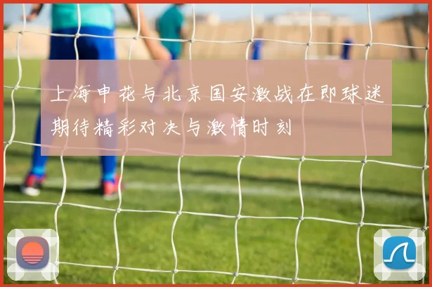 上海申花与北京国安激战在即球迷期待精彩对决与激情时刻
