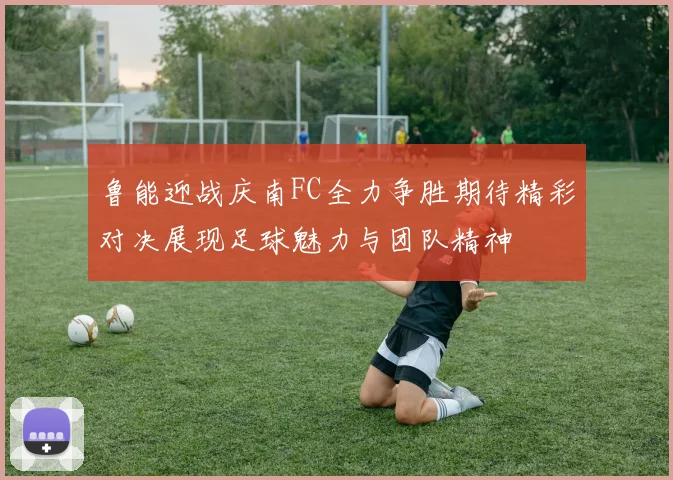 鲁能迎战庆南FC全力争胜期待精彩对决展现足球魅力与团队精神
