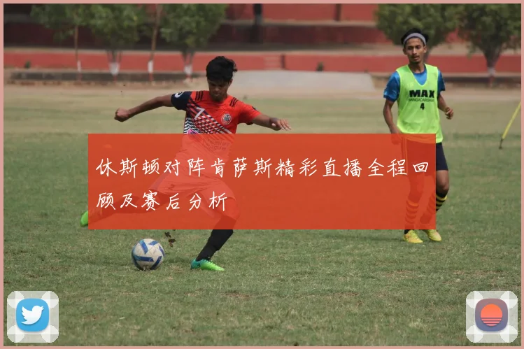 休斯顿对阵肯萨斯精彩直播全程回顾及赛后分析