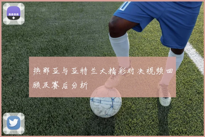 热那亚与亚特兰大精彩对决视频回顾及赛后分析
