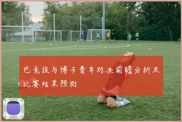 巴竞技与博卡青年对决前瞻分析及比赛结果预测