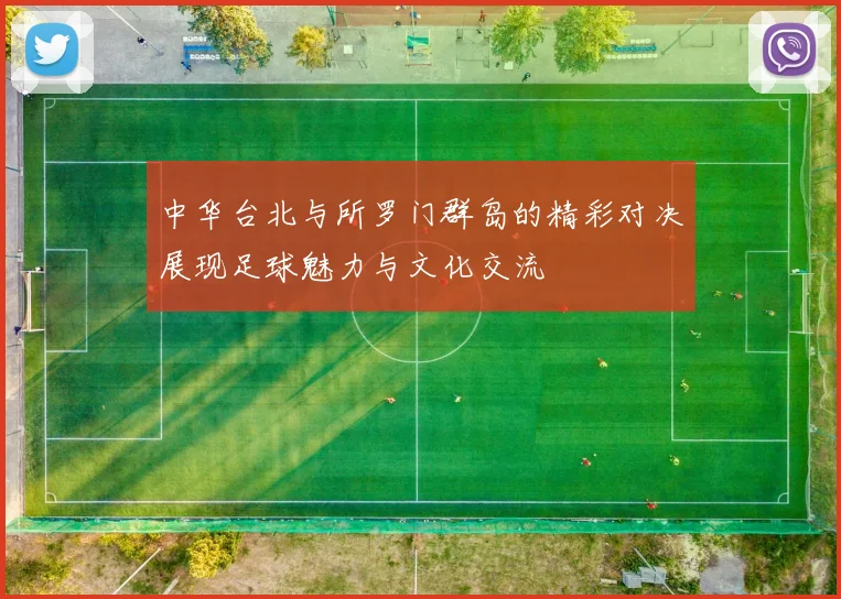 中华台北与所罗门群岛的精彩对决展现足球魅力与文化交流