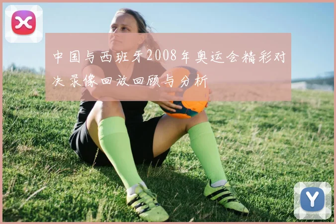 中国与西班牙2008年奥运会精彩对决录像回放回顾与分析
