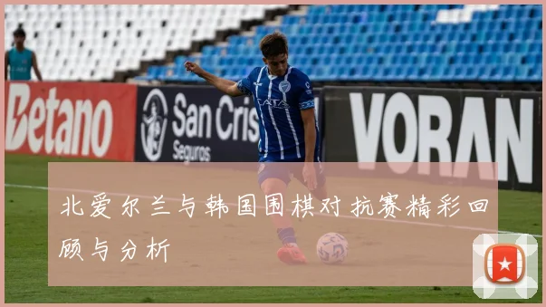 北爱尔兰与韩国围棋对抗赛精彩回顾与分析