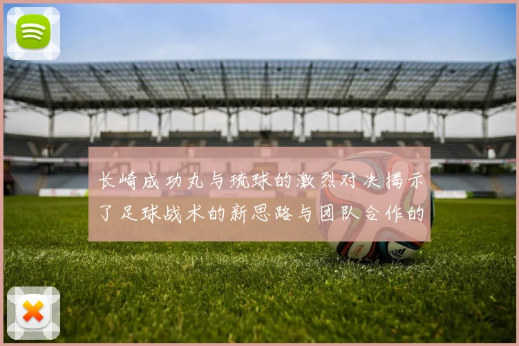 长崎成功丸与琉球的激烈对决揭示了足球战术的新思路与团队合作的重要性