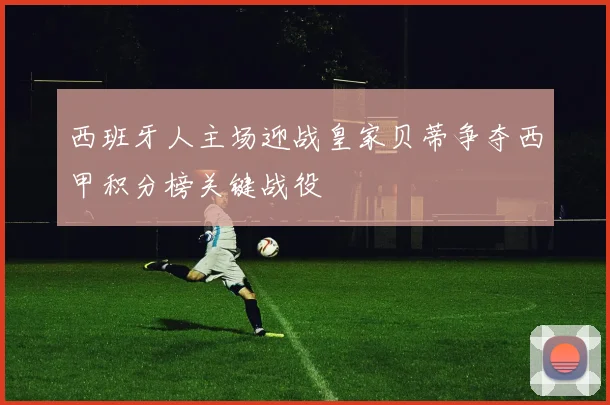 西班牙人主场迎战皇家贝蒂争夺西甲积分榜关键战役