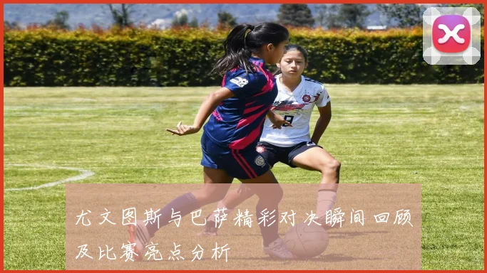 尤文图斯与巴萨精彩对决瞬间回顾及比赛亮点分析