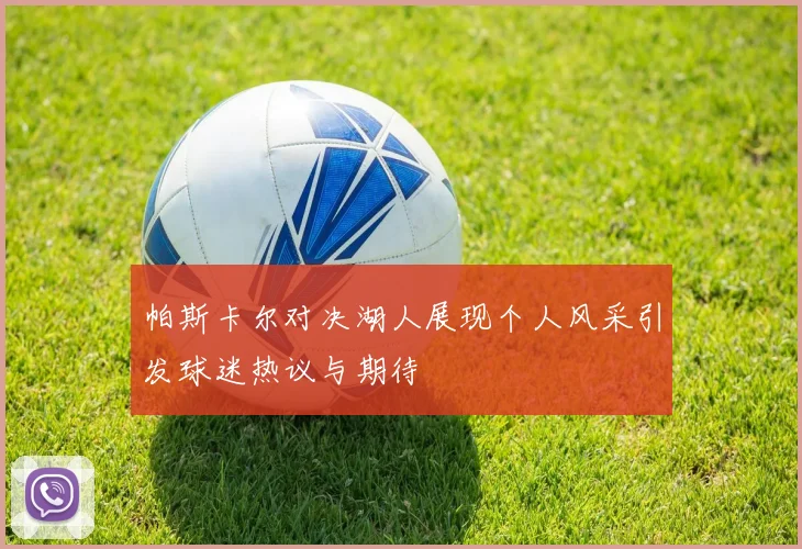 帕斯卡尔对决湖人展现个人风采引发球迷热议与期待