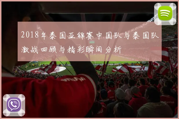 2018年泰国亚锦赛中国队与泰国队激战回顾与精彩瞬间分析