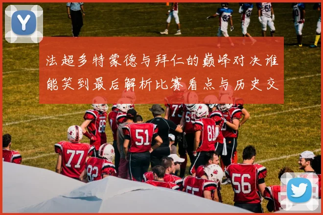 法超多特蒙德与拜仁的巅峰对决谁能笑到最后解析比赛看点与历史交锋