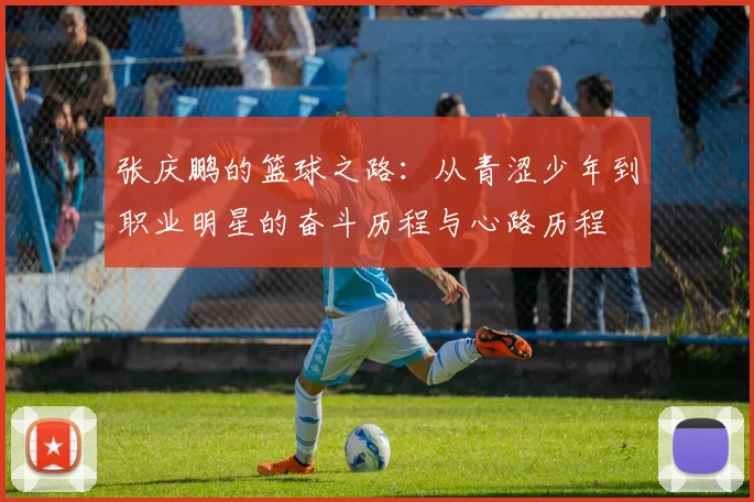 张庆鹏的篮球之路：从青涩少年到职业明星的奋斗历程与心路历程