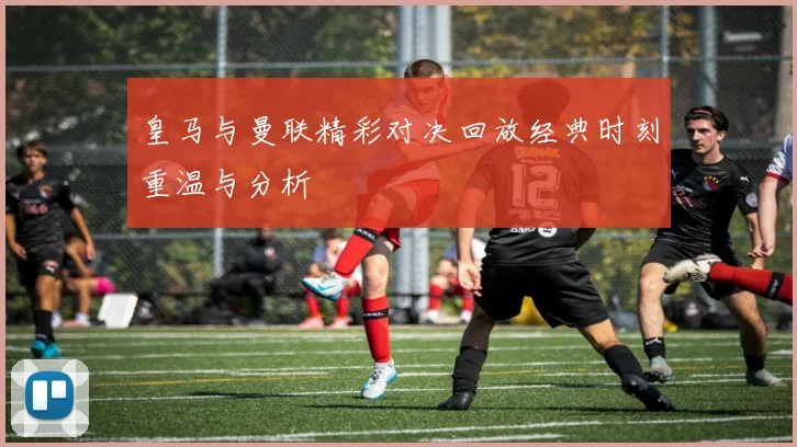 皇马与曼联精彩对决回放经典时刻重温与分析