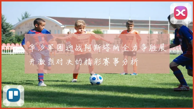 华沙军团迎战阿斯塔纳全力争胜展开激烈对决的精彩赛事分析